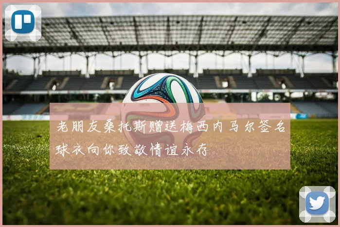 老朋友桑托斯赠送梅西内马尔签名球衣向你致敬情谊永存