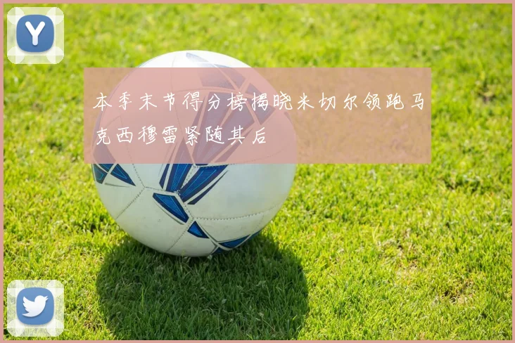本季末节得分榜揭晓米切尔领跑马克西穆雷紧随其后