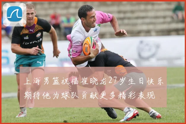 上海男篮祝福崔晓龙27岁生日快乐期待他为球队贡献更多精彩表现