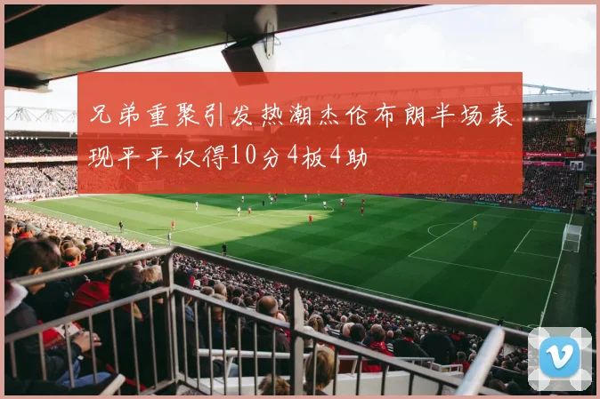兄弟重聚引发热潮杰伦布朗半场表现平平仅得10分4板4助