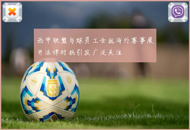 西甲联盟与球员工会就海外赛事展开法律对抗引发广泛关注