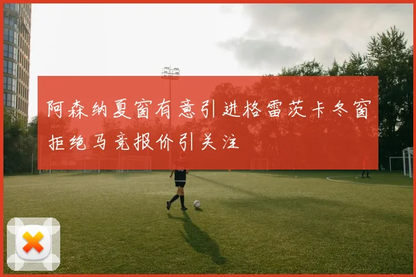 阿森纳夏窗有意引进格雷茨卡冬窗拒绝马竞报价引关注