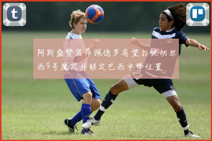 阿斯盛赞若昂佩德罗有望打破切尔西9号魔咒并锁定巴西中锋位置