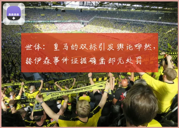 世体：皇马的双标引发舆论哗然，赫伊森事件证据确凿却无处罚