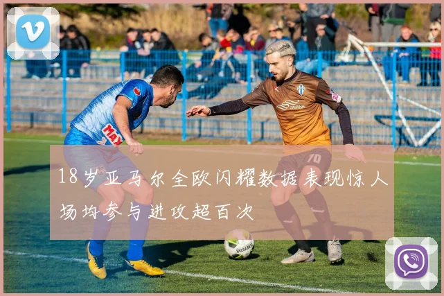 18岁亚马尔全欧闪耀数据表现惊人场均参与进攻超百次