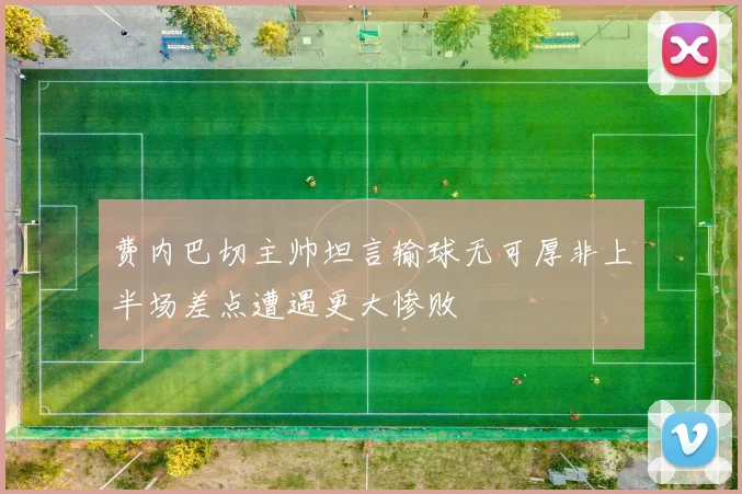 费内巴切主帅坦言输球无可厚非上半场差点遭遇更大惨败