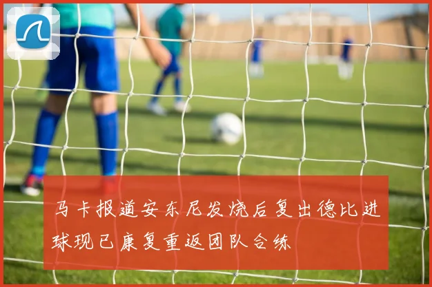马卡报道安东尼发烧后复出德比进球现已康复重返团队合练