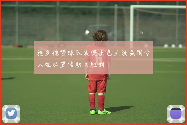 施罗德赞球队表现出色主场氛围令人难以置信助力胜利