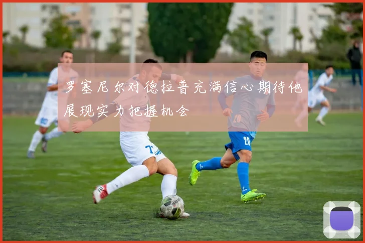 罗塞尼尔对德拉普充满信心期待他展现实力把握机会