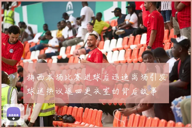 梅西本场比赛进球后迅速离场引发球迷热议返回更衣室的背后故事
