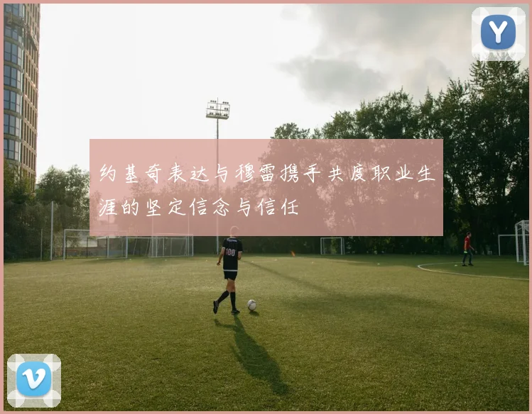 约基奇表达与穆雷携手共度职业生涯的坚定信念与信任