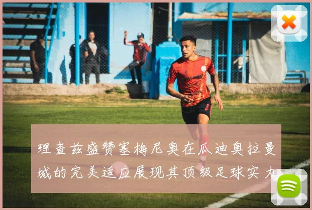 理查兹盛赞塞梅尼奥在瓜迪奥拉曼城的完美适应展现其顶级足球实力