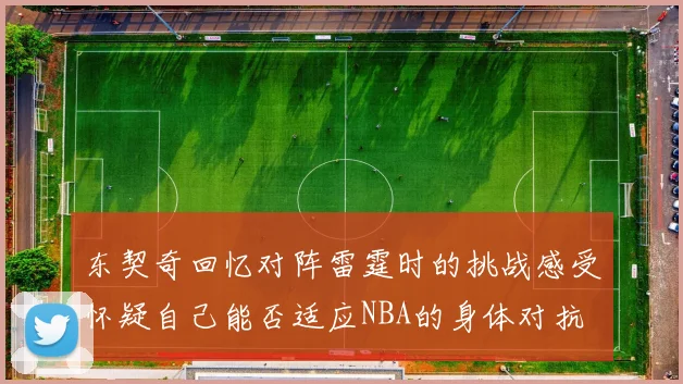 东契奇回忆对阵雷霆时的挑战感受怀疑自己能否适应NBA的身体对抗