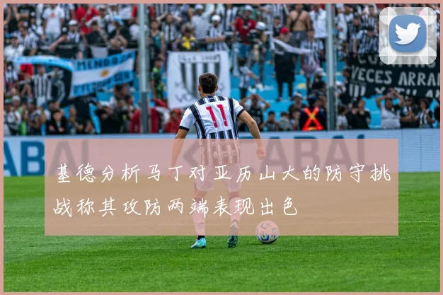 基德分析马丁对亚历山大的防守挑战称其攻防两端表现出色