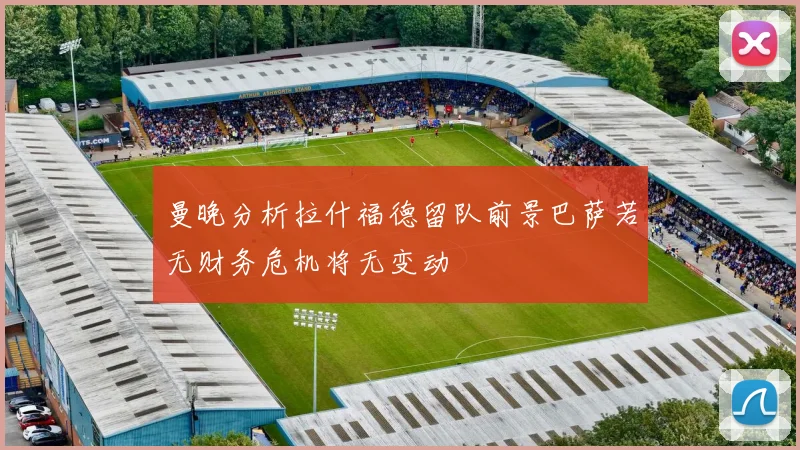 曼晚分析拉什福德留队前景巴萨若无财务危机将无变动