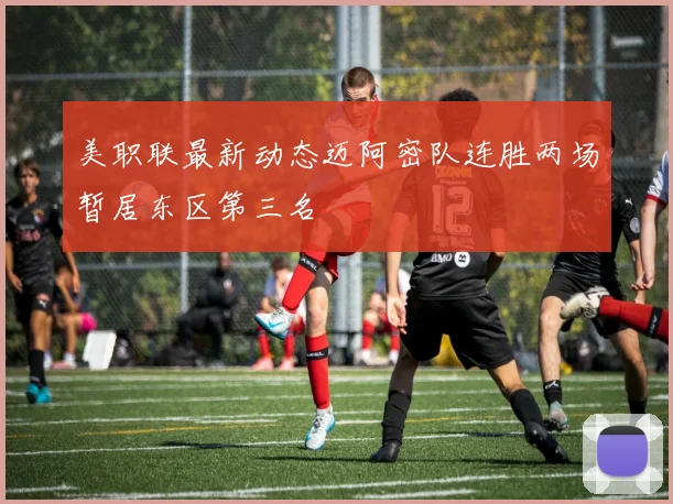 美职联最新动态迈阿密队连胜两场暂居东区第三名