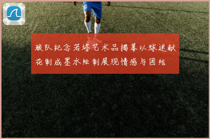 狼队纪念若塔艺术品揭幕以球迷献花制成墨水绘制展现情感与团结