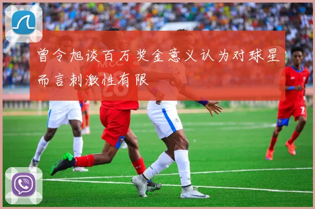 曾令旭谈百万奖金意义认为对球星而言刺激性有限