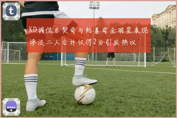 KD调侃东契奇与约基奇全明星表现惨淡二人合计仅得2分引发热议
