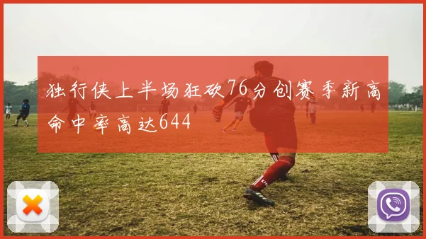 独行侠上半场狂砍76分创赛季新高命中率高达644