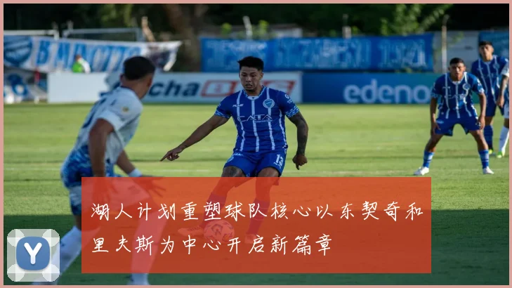 湖人计划重塑球队核心以东契奇和里夫斯为中心开启新篇章