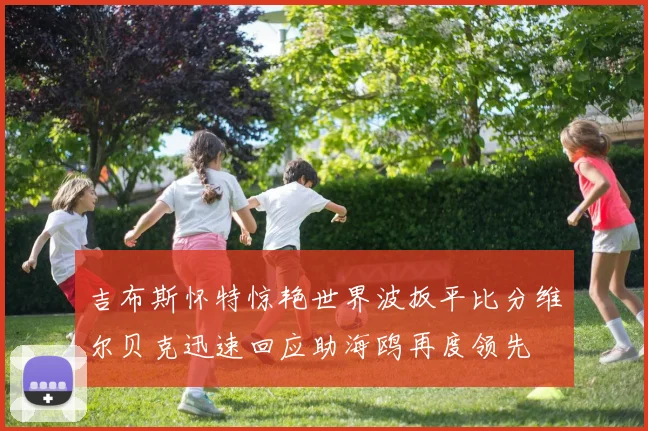 吉布斯怀特惊艳世界波扳平比分维尔贝克迅速回应助海鸥再度领先