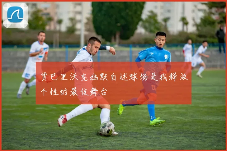 贾巴里沃克幽默自述球场是我释放个性的最佳舞台