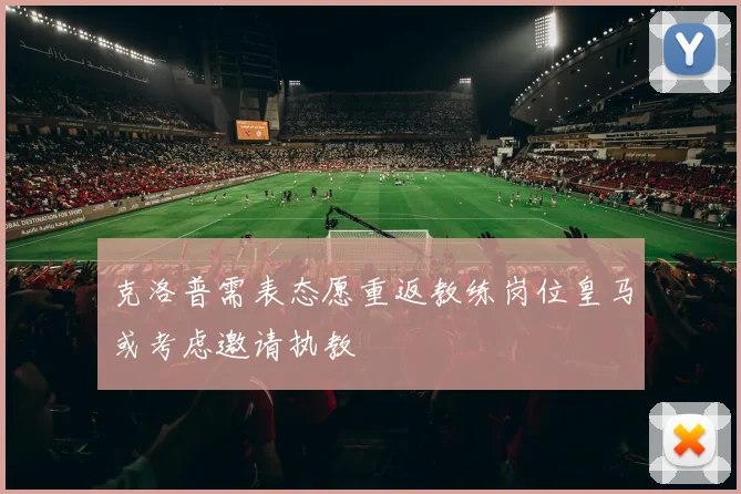 克洛普需表态愿重返教练岗位皇马或考虑邀请执教