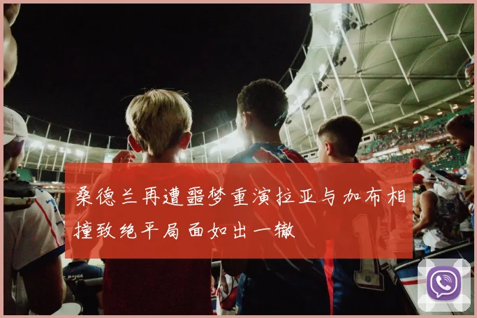 桑德兰再遭噩梦重演拉亚与加布相撞致绝平局面如出一辙