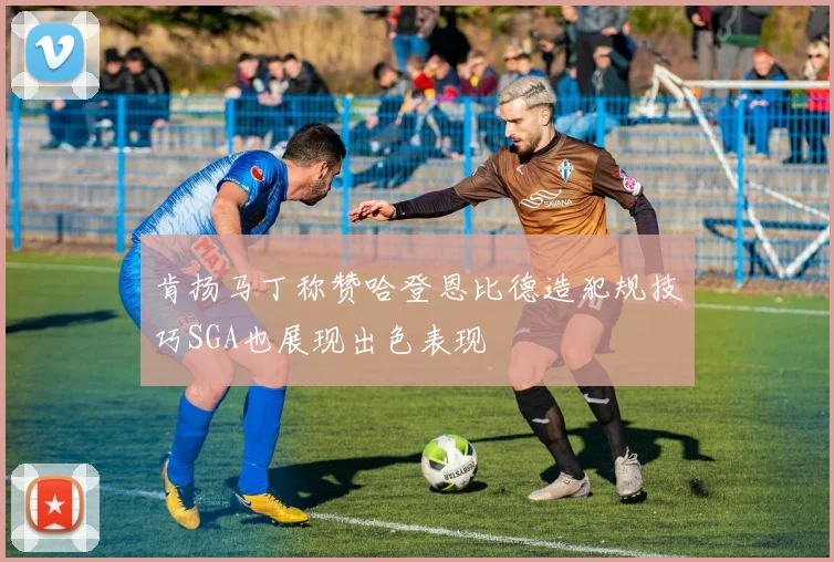 肯扬马丁称赞哈登恩比德造犯规技巧SGA也展现出色表现