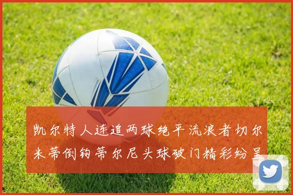 凯尔特人连追两球绝平流浪者切尔米蒂倒钩蒂尔尼头球破门精彩纷呈