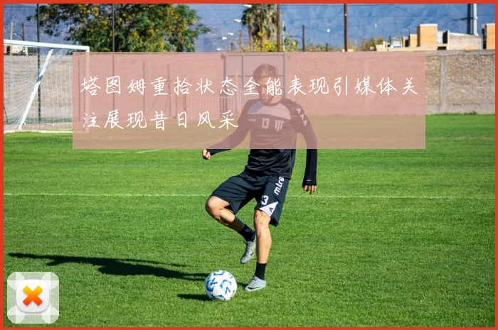 塔图姆重拾状态全能表现引媒体关注展现昔日风采