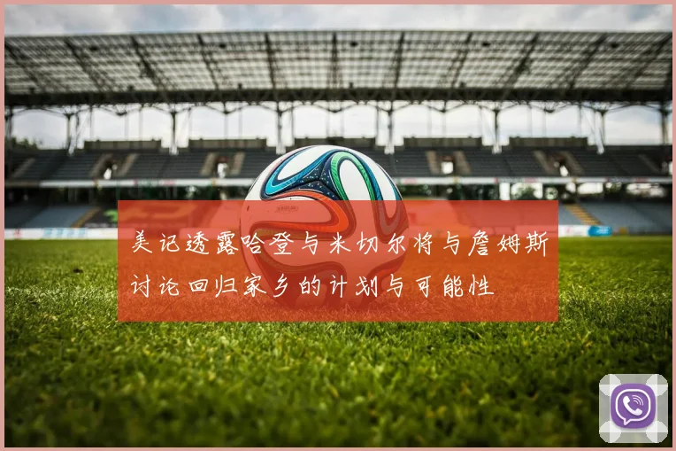 美记透露哈登与米切尔将与詹姆斯讨论回归家乡的计划与可能性