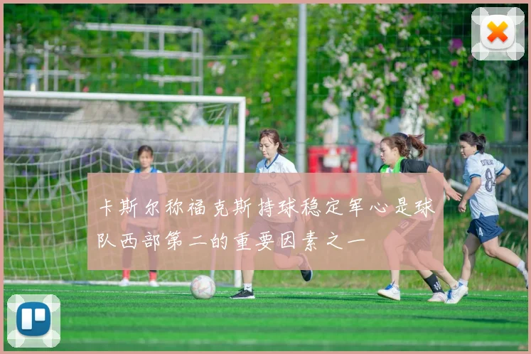 卡斯尔称福克斯持球稳定军心是球队西部第二的重要因素之一