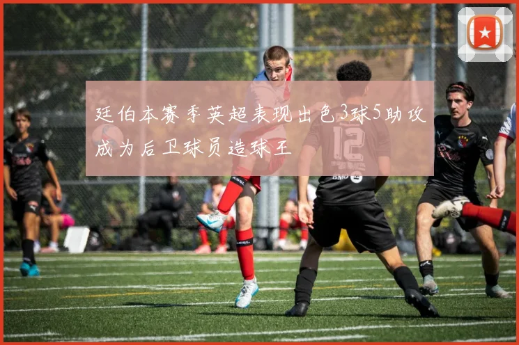 廷伯本赛季英超表现出色3球5助攻成为后卫球员造球王