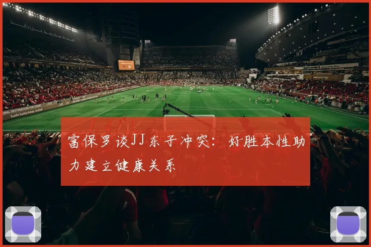 富保罗谈JJ东子冲突：好胜本性助力建立健康关系